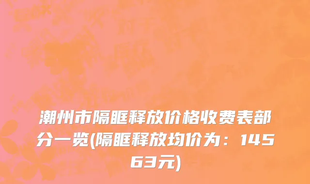 潮州市隔眶释放价格收费表部分一览(隔眶释放均价为：14563元)