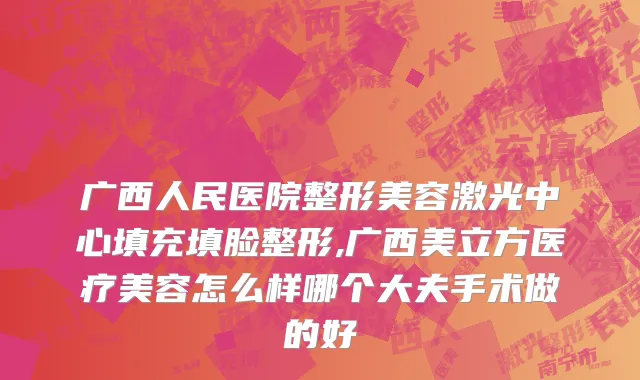 广西人民医院整形美容激光中心填充填脸整形,广西美立方医疗美容怎么样哪个大夫手术做的好