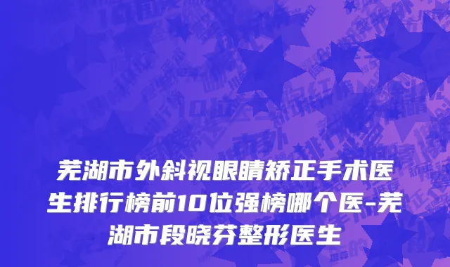 芜湖市外斜视眼睛矫正手术医生排行榜前10位强榜哪个医-芜湖市段晓芬整形医生