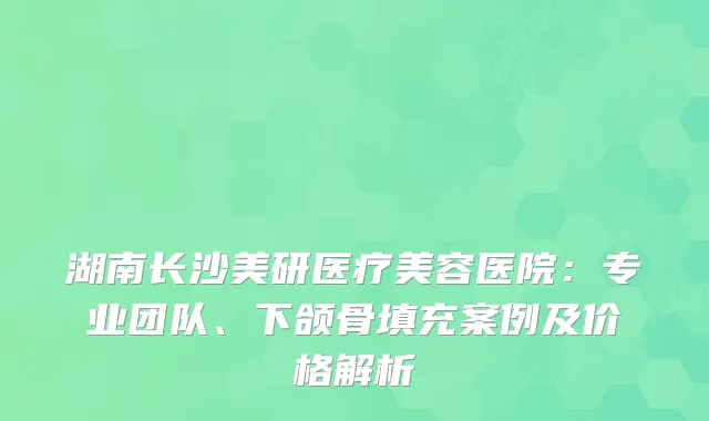 湖南长沙美研医疗美容医院：专业团队、下颌骨填充案例及价格解析
