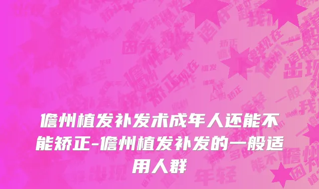 儋州植发补发术成年人还能不能矫正-儋州植发补发的一般适用人群