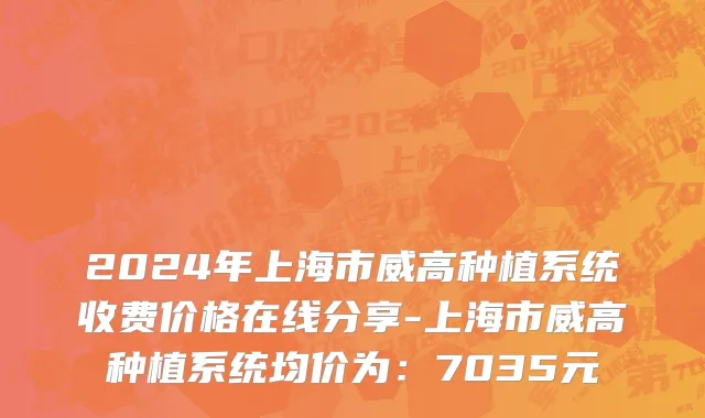 2024年上海市威高种植系统收费价格在线分享-上海市威高种植系统均价为：7035元