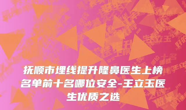 抚顺市埋线提升隆鼻医生上榜名单前十名哪位安全-王立玉医生优质之选