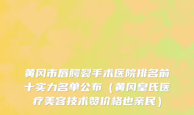 黄冈市唇腭裂手术医院排名前十实力名单公布（黄冈皇氏医疗美容技术赞价格也亲民）