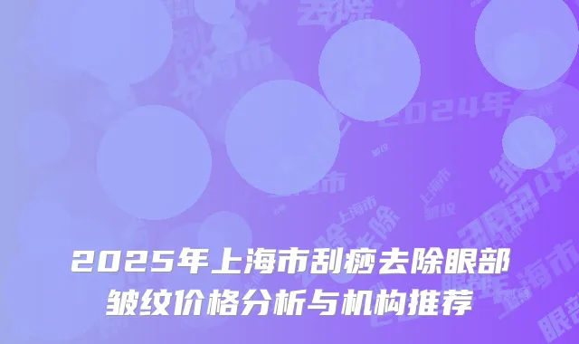 2025年上海市刮痧去除眼部皱纹价格分析与机构推荐