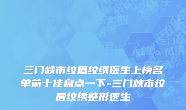 三门峡市纹眉纹绣医生上榜名单前十佳盘点一下-三门峡市纹眉纹绣整形医生