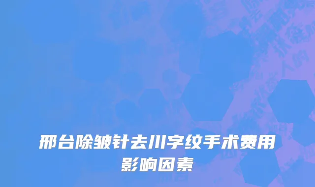 邢台除皱针去川字纹手术费用影响因素