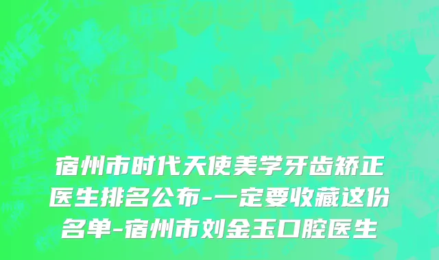 宿州市时代天使美学牙齿矫正医生排名公布-一定要收藏这份名单-宿州市刘金玉口腔医生