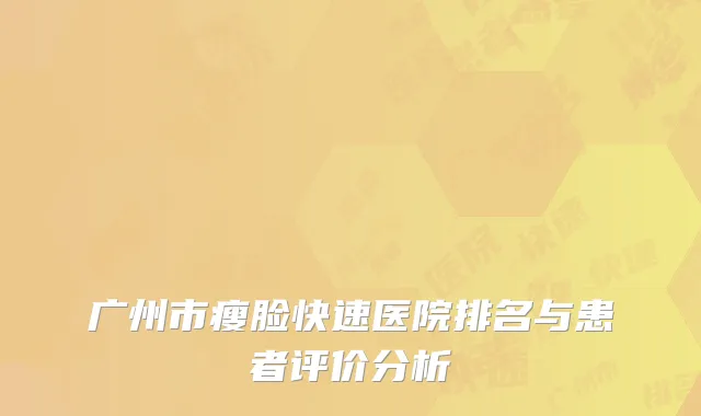 广州市瘦脸快速医院排名与患者评价分析