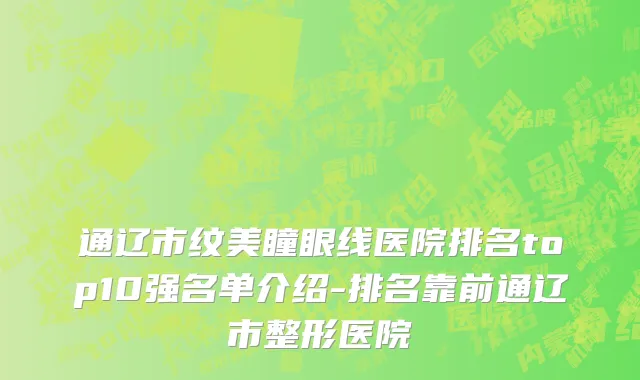 通辽市纹美瞳眼线医院排名top10强名单介绍-排名靠前通辽市整形医院