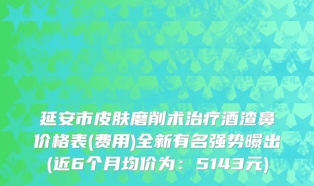 延安市皮肤磨削术治疗酒渣鼻价格表(费用)全新有名强势曝出(近6个月均价为：5143元)