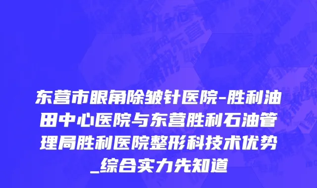 东营市眼角除皱针医院-胜利油田中心医院与东营胜利石油管理局胜利医院整形科技术优势_综合实力先知道