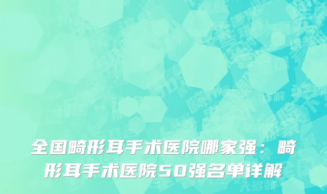 全国畸形耳手术医院哪家强：畸形耳手术医院50强名单详解