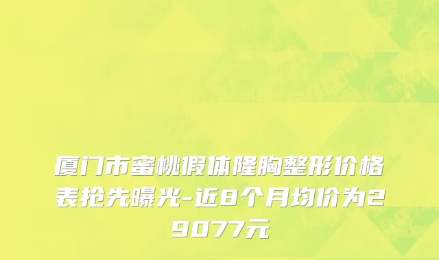 厦门市蜜桃假体隆胸整形价格表抢先曝光-近8个月均价为29077元