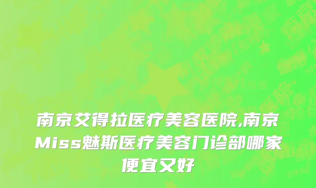 南京艾得拉医疗美容医院,南京Miss魅斯医疗美容门诊部哪家便宜又好