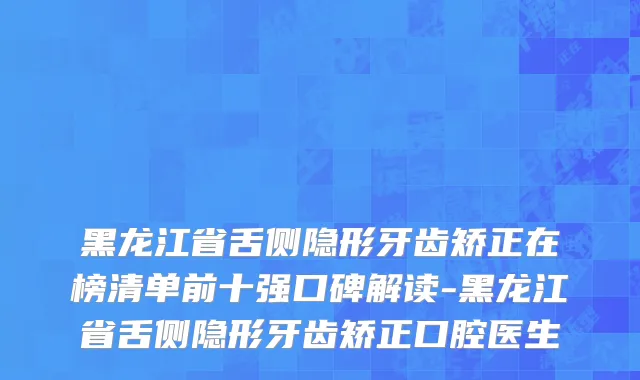 黑龙江省舌侧隐形牙齿矫正在榜清单前十强口碑解读-黑龙江省舌侧隐形牙齿矫正口腔医生