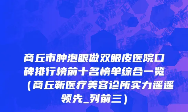 商丘市肿泡眼做双眼皮医院口碑排行榜前十名榜单综合一览（商丘靳医疗美容诊所实力遥遥领先_列前三）