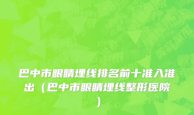 巴中市眼睛埋线排名前十准入准出（巴中市眼睛埋线整形医院）