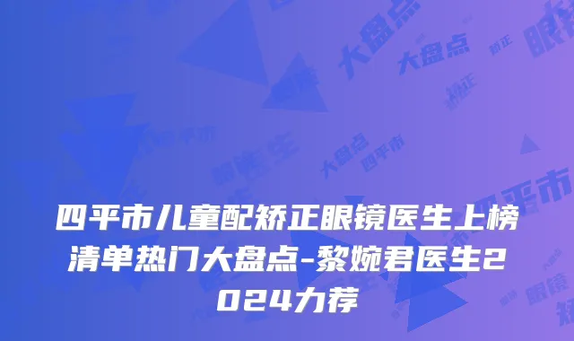 四平市儿童配矫正眼镜医生上榜清单热门大盘点-黎婉君医生2024力荐