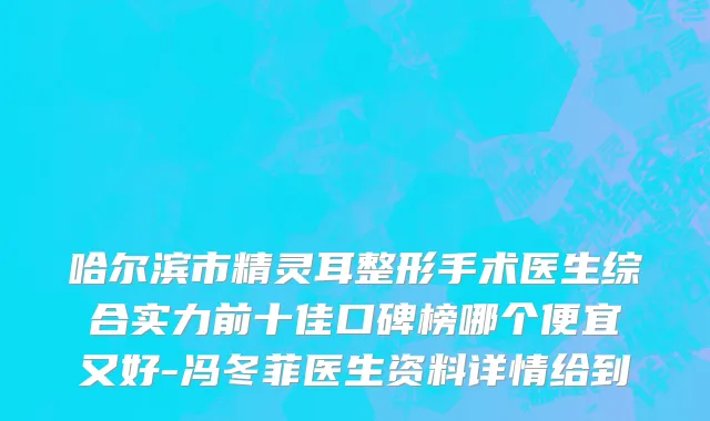 哈尔滨市精灵耳整形手术医生综合实力前十佳口碑榜哪个便宜又好-冯冬菲医生资料详情给到