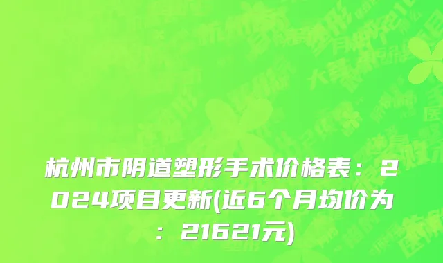 杭州市阴道塑形手术价格表：2024项目更新(近6个月均价为：21621元)