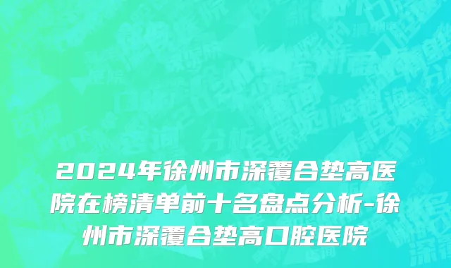 2024年徐州市深覆合垫高医院在榜清单前十名盘点分析-徐州市深覆合垫高口腔医院