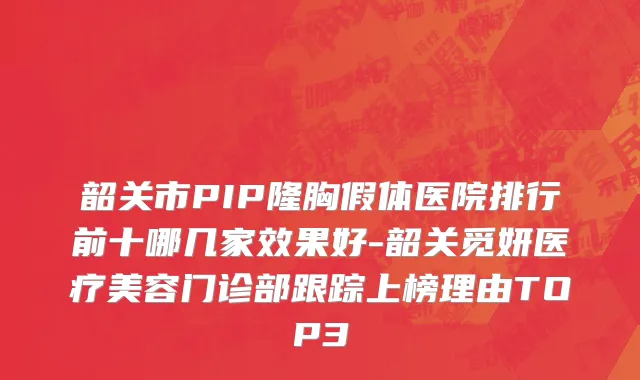 韶关市PIP隆胸假体医院排行前十哪几家效果好-韶关觅妍医疗美容门诊部跟踪上榜理由TOP3