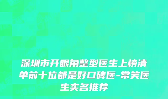 深圳市开眼角整型医生上榜清单前十位都是好口碑医-常笑医生实名推荐