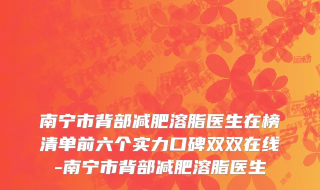 南宁市背部减肥溶脂医生在榜清单前六个实力口碑双双在线-南宁市背部减肥溶脂医生