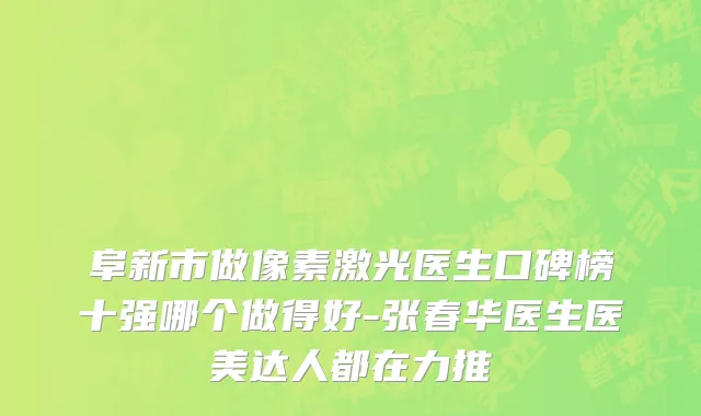 阜新市做像素激光医生口碑榜十强哪个做得好-张春华医生医美达人都在力推