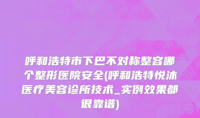 呼和浩特市下巴不对称整容哪个整形医院安全(呼和浩特悦沐医疗美容诊所技术_实例效果都很靠谱)