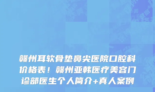 赣州耳软骨垫鼻尖医院口腔科价格表!赣州亚韩医疗美容门诊部医生个人简介+真人案例