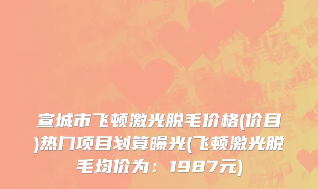 宣城市飞顿激光脱毛价格(价目)热门项目划算曝光(飞顿激光脱毛均价为：1987元)