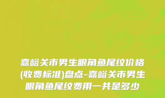 嘉峪关市男生眼角鱼尾纹价格(收费标准)盘点-嘉峪关市男生眼角鱼尾纹费用一共是多少