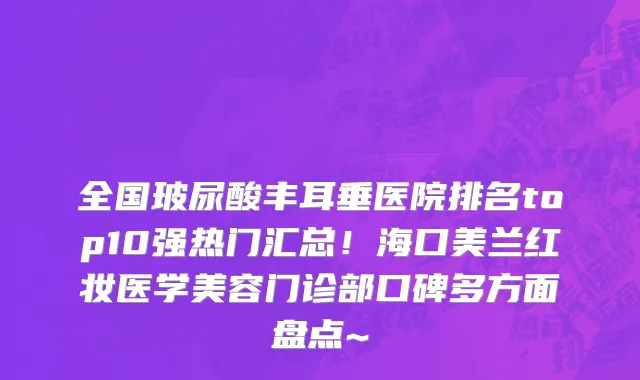 全国玻尿酸丰耳垂医院排名top10强热门汇总!海口美兰红妆医学美容门诊部口碑多方面盘点~