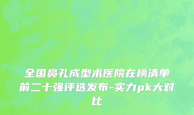 全国鼻孔成型术医院在榜清单前二十强评选发布-实力pk大对比