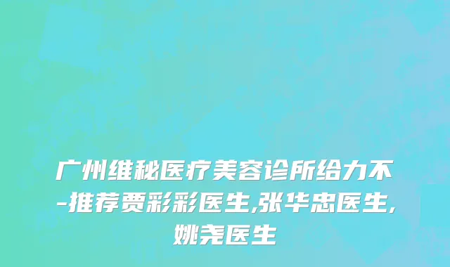 广州维秘医疗美容诊所给力不-推荐贾彩彩医生,张华忠医生,姚尧医生
