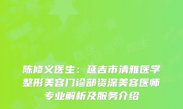 陈修义医生：延吉市清雅医学整形美容门诊部资深美容医师专业解析及服务介绍
