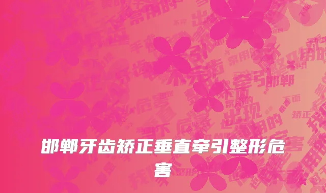 邯郸牙齿矫正垂直牵引整形危害