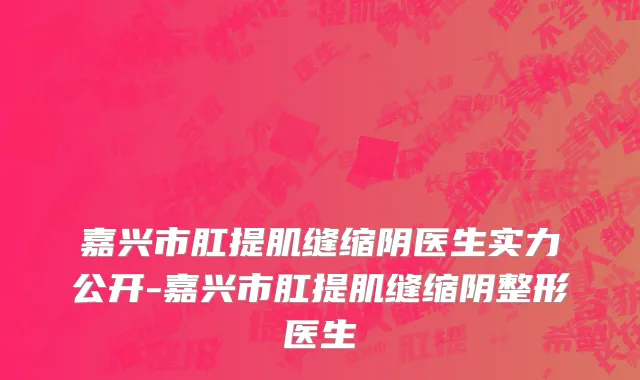 嘉兴市肛提肌缝缩阴医生实力公开-嘉兴市肛提肌缝缩阴整形医生