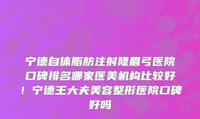 宁德自体脂肪注射隆眉弓医院口碑排名哪家医美机构比较好!宁德王大夫美容整形医院口碑好吗