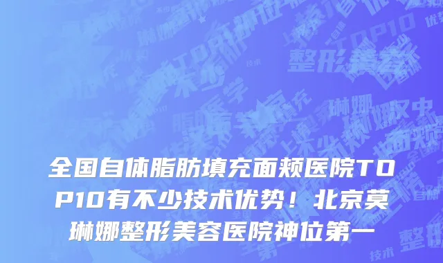 全国自体脂肪填充面颊医院TOP10有不少技术优势!北京莫琳娜整形美容医院神位第一