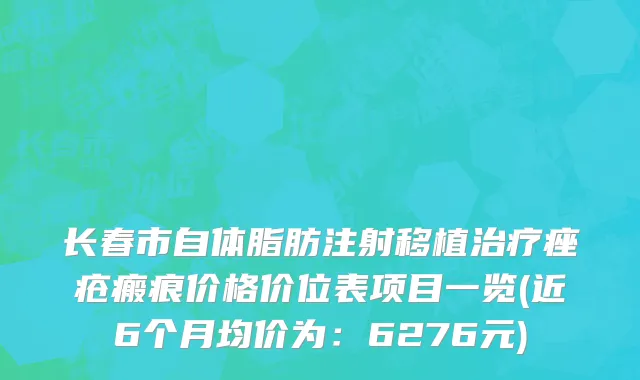 长春市自体脂肪注射移植治疗痤疮瘢痕价格价位表项目一览(近6个月均价为：6276元)
