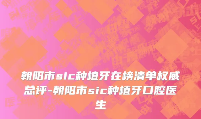 朝阳市sic种植牙在榜清单权威总评-朝阳市sic种植牙口腔医生