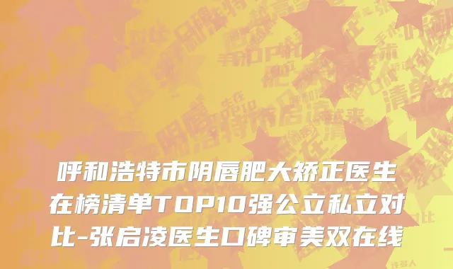呼和浩特市阴唇肥大矫正医生在榜清单TOP10强公立私立对比-张启凌医生口碑审美双在线