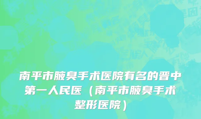 南平市腋臭手术医院有名的晋中第一人民医（南平市腋臭手术整形医院）