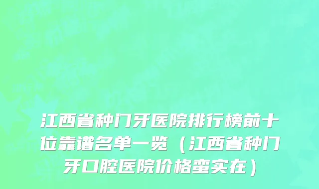 江西省种门牙医院排行榜前十位靠谱名单一览（江西省种门牙口腔医院价格蛮实在）