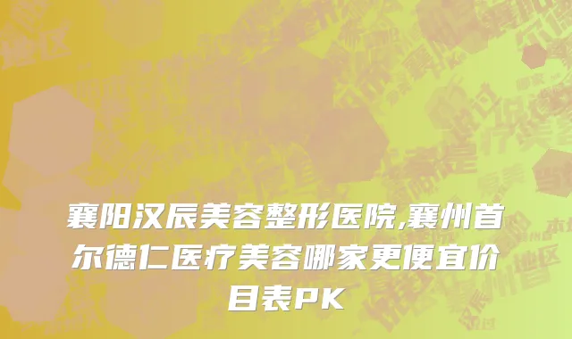 襄阳汉辰美容整形医院,襄州首尔德仁医疗美容哪家更便宜价目表PK