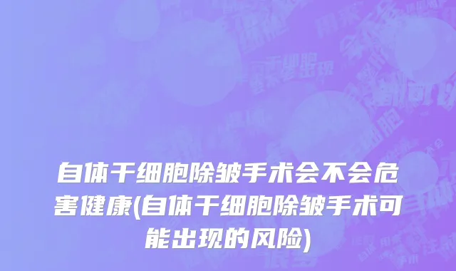 自体干细胞除皱手术会不会危害健康(自体干细胞除皱手术可能出现的风险)