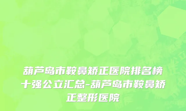 葫芦岛市鞍鼻矫正医院排名榜十强公立汇总-葫芦岛市鞍鼻矫正整形医院
